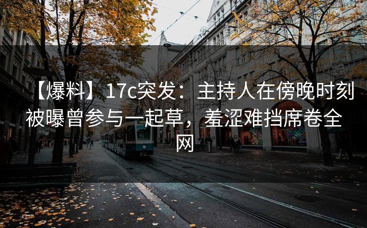 【爆料】17c突发：主持人在傍晚时刻被曝曾参与一起草，羞涩难挡席卷全网