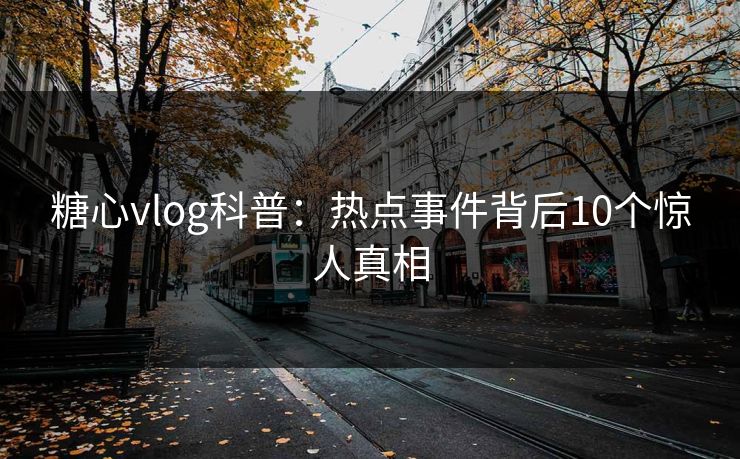 糖心vlog科普：热点事件背后10个惊人真相