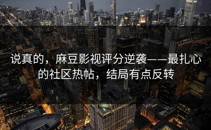 说真的,麻豆影视评分逆袭——最扎心的社区热帖,结局有点反转