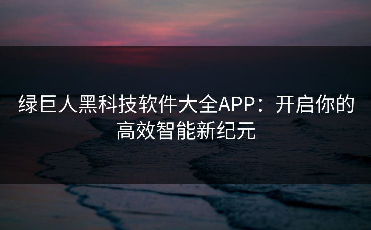 绿巨人黑科技软件大全APP:开启你的高效智能新纪元 绿巨人黑科技软件大全APP:开启你的高效智能新纪元