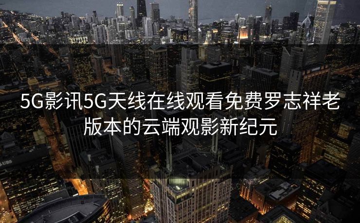 5G影讯5G天线在线观看免费罗志祥老版本的云端观影新纪元 5G影讯5G天线在线观看免费罗志祥老版本的云端观影新纪元