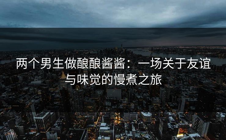 两个男生做酿酿酱酱：一场关于友谊与味觉的慢煮之旅