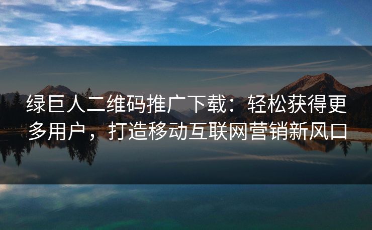 绿巨人二维码推广下载:轻松获得更多用户,打造移动互联网营销新风口 绿巨人二维码推广下载:轻松获得更多用户,打造移动互联网营销新风口