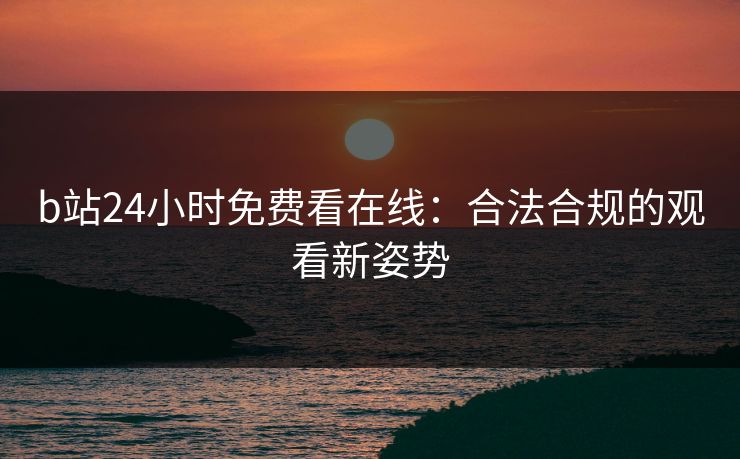 b站24小时免费看在线：合法合规的观看新姿势
