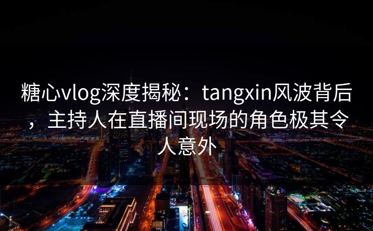 糖心vlog深度揭秘：tangxin风波背后，主持人在直播间现场的角色极其令人意外