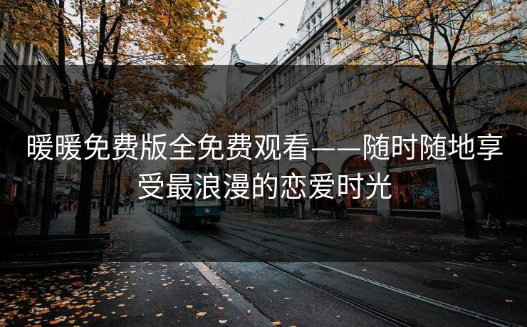 暖暖免费版全免费观看——随时随地享受最浪漫的恋爱时光