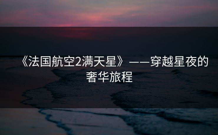 《法国航空2满天星》——穿越星夜的奢华旅程