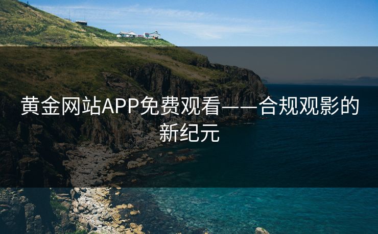 黄金网站APP免费观看——合规观影的新纪元