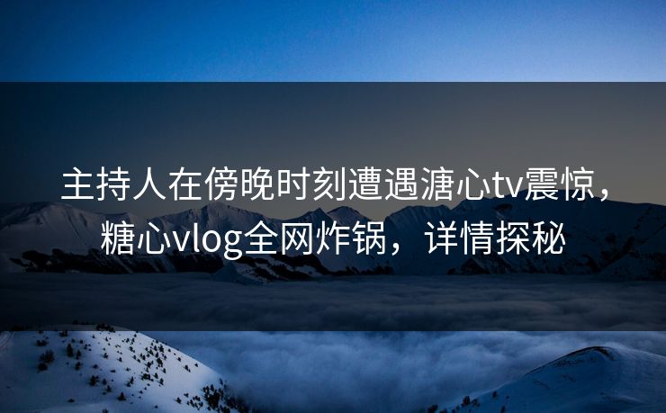 主持人在傍晚时刻遭遇溏心tv震惊,糖心vlog全网炸锅,详情探秘 主持人在傍晚时刻遭遇溏心tv震惊,糖心vlog全网炸锅,详情探秘