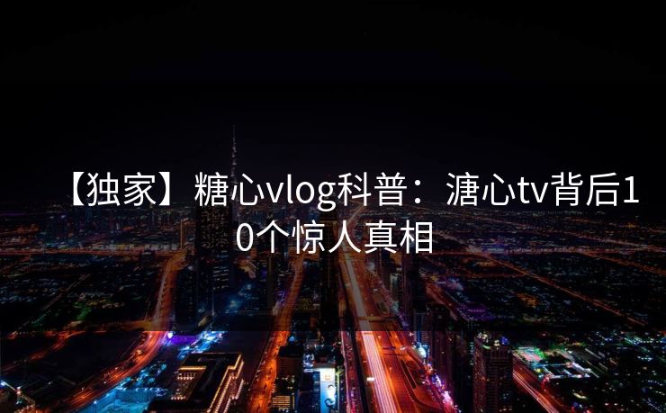 【独家】糖心vlog科普：溏心tv背后10个惊人真相