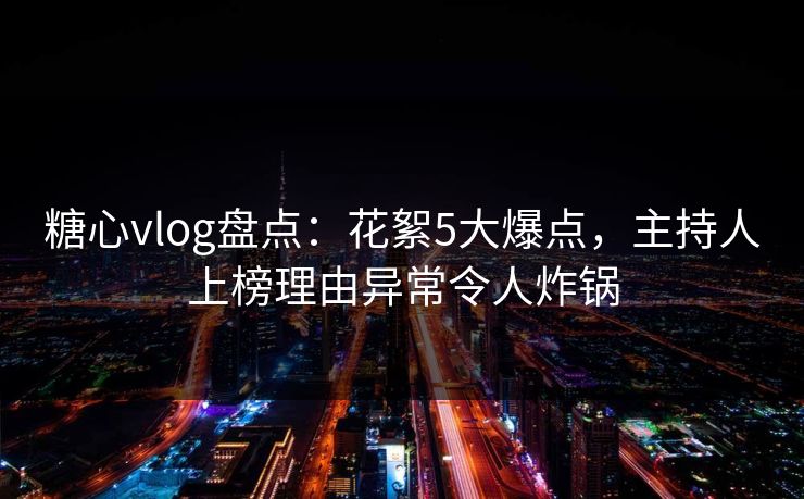 糖心vlog盘点:花絮5大爆点,主持人上榜理由异常令人炸锅 糖心vlog盘点:花絮5大爆点,主持人上榜理由异常令人炸锅