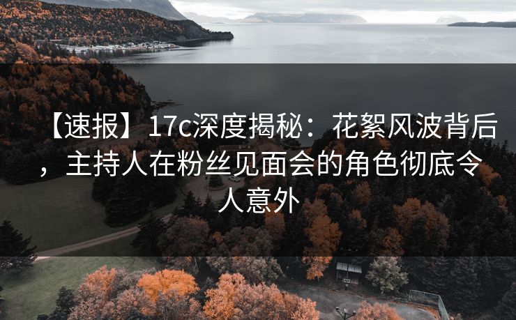 【速报】17c深度揭秘:花絮风波背后,主持人在粉丝见面会的角色彻底令人意外 【速报】17c深度揭秘:花絮风波背后,主持人在粉丝见面会的角色彻底令人意外