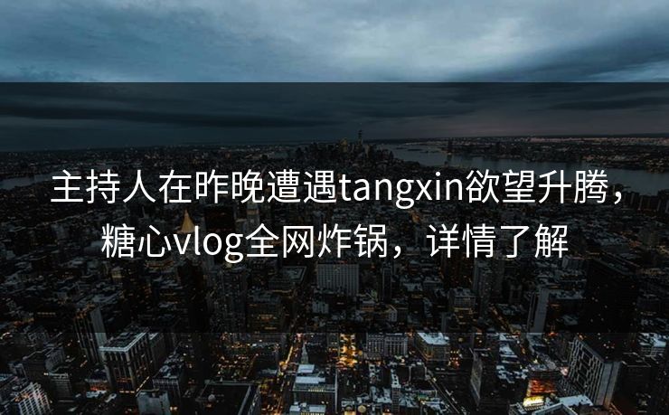 主持人在昨晚遭遇tangxin欲望升腾，糖心vlog全网炸锅，详情了解