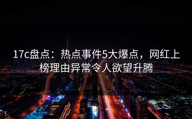 17c盘点：热点事件5大爆点，网红上榜理由异常令人欲望升腾