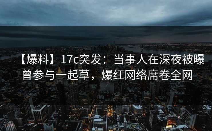 【爆料】17c突发:当事人在深夜被曝曾参与一起草,爆红网络席卷全网 【爆料】17c突发:当事人在深夜被曝曾参与一起草,爆红网络席卷全网