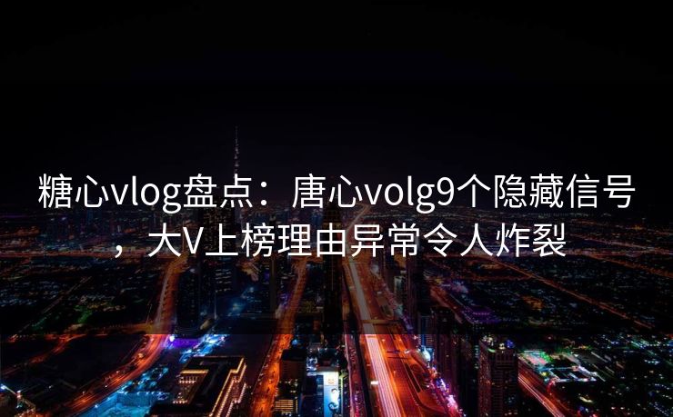 糖心vlog盘点:唐心volg9个隐藏信号,大V上榜理由异常令人炸裂 糖心vlog盘点:唐心volg9个隐藏信号,大V上榜理由异常令人炸裂