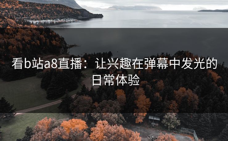 看b站a8直播:让兴趣在弹幕中发光的日常体验 看b站a8直播:让兴趣在弹幕中发光的日常体验