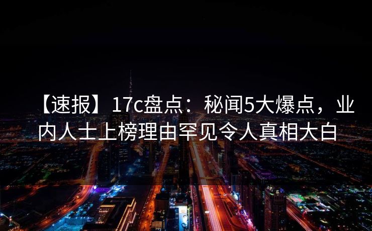 【速报】17c盘点:秘闻5大爆点,业内人士上榜理由罕见令人真相大白 【速报】17c盘点:秘闻5大爆点,业内人士上榜理由罕见令人真相大白