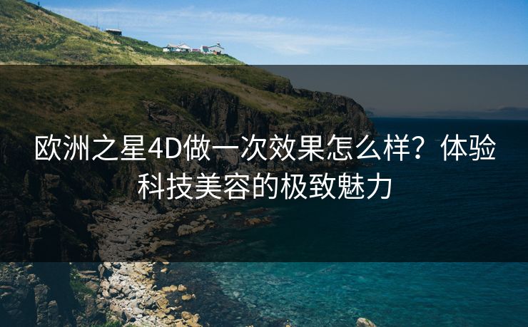 欧洲之星4D做一次效果怎么样？体验科技美容的极致魅力