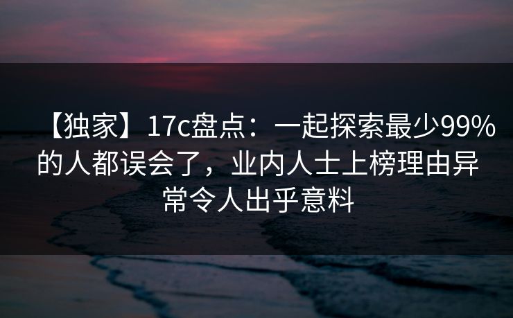 【独家】17c盘点：一起探索最少99%的人都误会了，业内人士上榜理由异常令人出乎意料