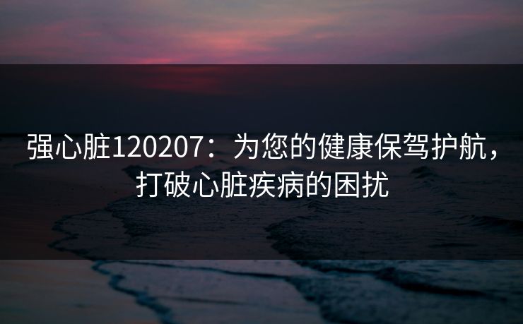 强心脏120207：为您的健康保驾护航，打破心脏疾病的困扰