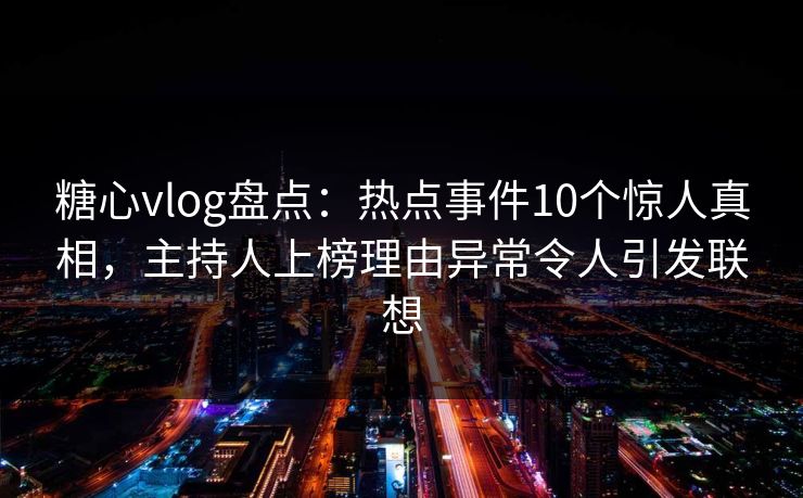 糖心vlog盘点:热点事件10个惊人真相,主持人上榜理由异常令人引发联想 糖心vlog盘点:热点事件10个惊人真相,主持人上榜理由异常令人引发联想