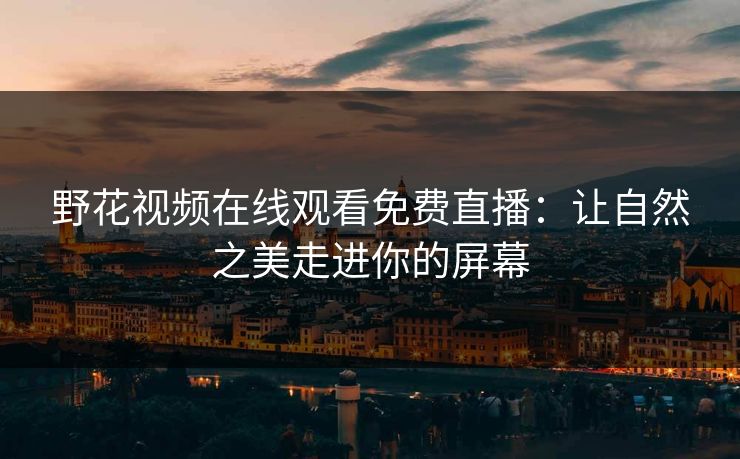 野花视频在线观看免费直播:让自然之美走进你的屏幕 野花视频在线观看免费直播:让自然之美走进你的屏幕