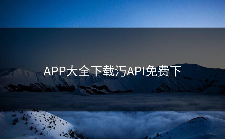 APP大全下载汅API免费下 APP大全下载汅API免费下