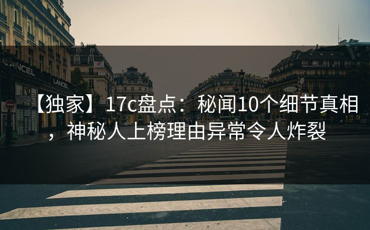 【独家】17c盘点：秘闻10个细节真相，神秘人上榜理由异常令人炸裂