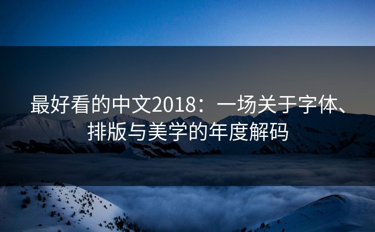最好看的中文2018:一场关于字体、排版与美学的年度解码 最好看的中文2018:一场关于字体、排版与美学的年度解码