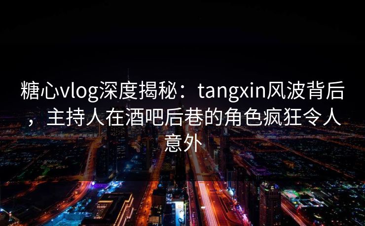 糖心vlog深度揭秘:tangxin风波背后,主持人在酒吧后巷的角色疯狂令人意外 糖心vlog深度揭秘:tangxin风波背后,主持人在酒吧后巷的角色疯狂令人意外