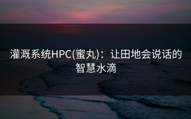 灌溉系统HPC(蜜丸)：让田地会说话的智慧水滴