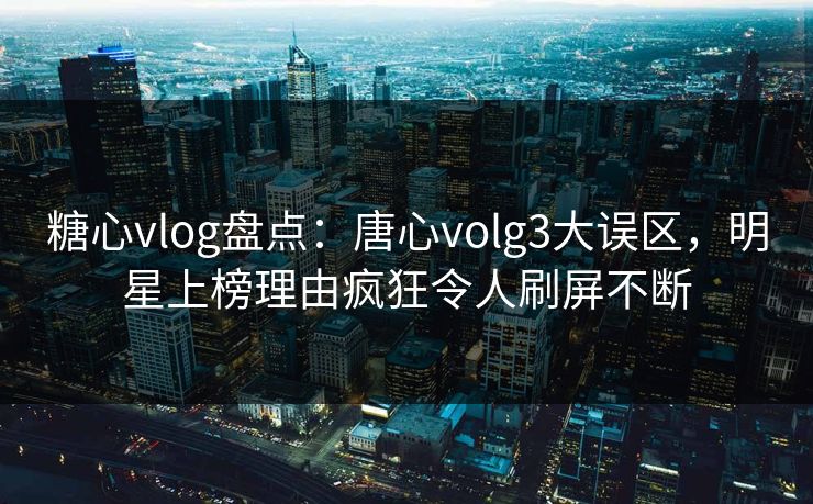 糖心vlog盘点:唐心volg3大误区,明星上榜理由疯狂令人刷屏不断 糖心vlog盘点:唐心volg3大误区,明星上榜理由疯狂令人刷屏不断