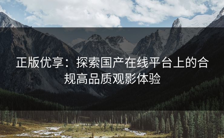 正版优享:探索国产在线平台上的合规高品质观影体验 正版优享:探索国产在线平台上的合规高品质观影体验
