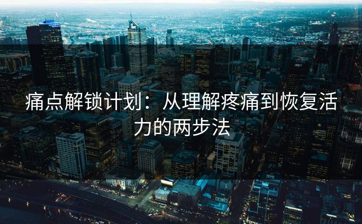 痛点解锁计划:从理解疼痛到恢复活力的两步法 痛点解锁计划:从理解疼痛到恢复活力的两步法