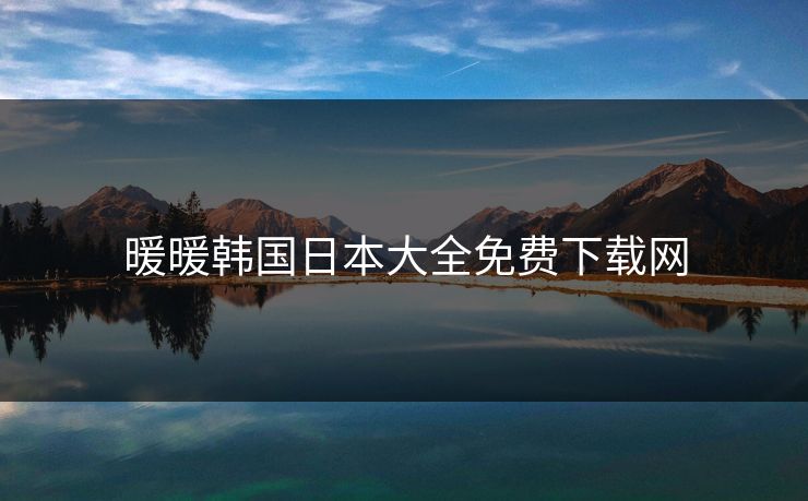 暖暖韩国日本大全免费下载网 暖暖韩国日本大全免费下载网