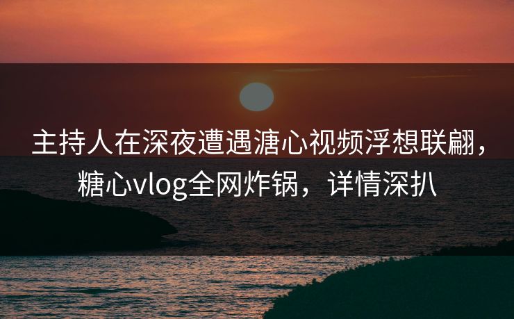 主持人在深夜遭遇溏心视频浮想联翩,糖心vlog全网炸锅,详情深扒 主持人在深夜遭遇溏心视频浮想联翩,糖心vlog全网炸锅,详情深扒