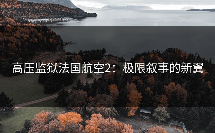 高压监狱法国航空2：极限叙事的新翼