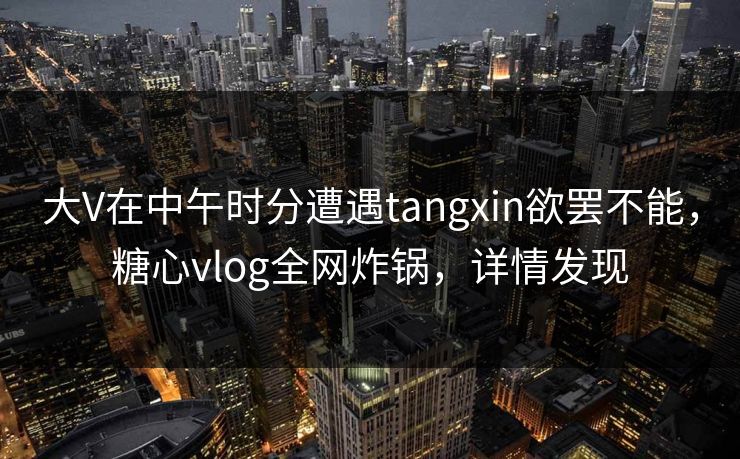 大V在中午时分遭遇tangxin欲罢不能,糖心vlog全网炸锅,详情发现 大V在中午时分遭遇tangxin欲罢不能,糖心vlog全网炸锅,详情发现