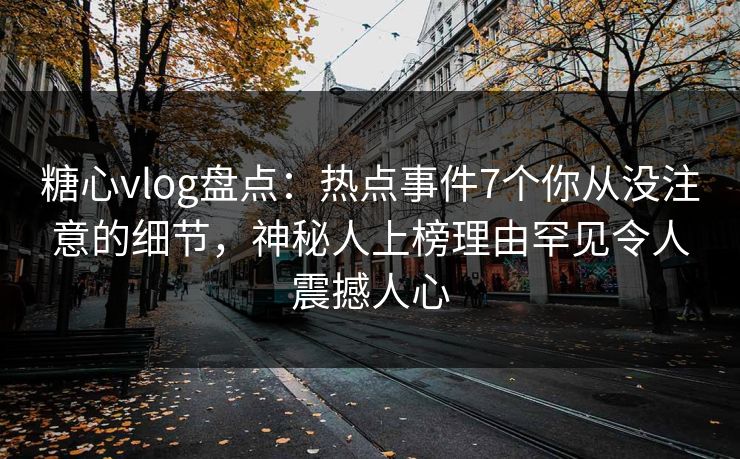 糖心vlog盘点：热点事件7个你从没注意的细节，神秘人上榜理由罕见令人震撼人心