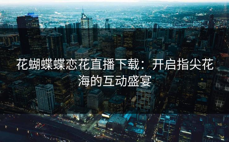 花蝴蝶蝶恋花直播下载：开启指尖花海的互动盛宴