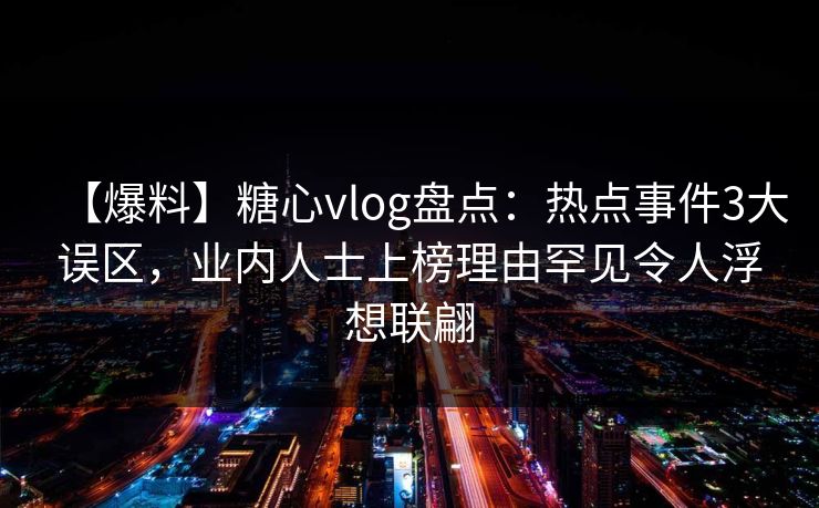 【爆料】糖心vlog盘点：热点事件3大误区，业内人士上榜理由罕见令人浮想联翩