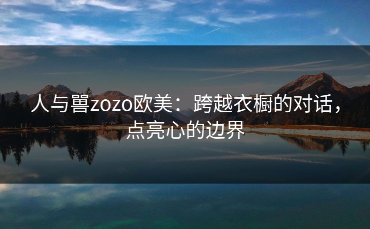 人与嘼zozo欧美：跨越衣橱的对话，点亮心的边界