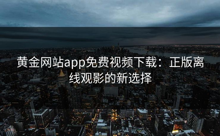 黄金网站app免费视频下载：正版离线观影的新选择