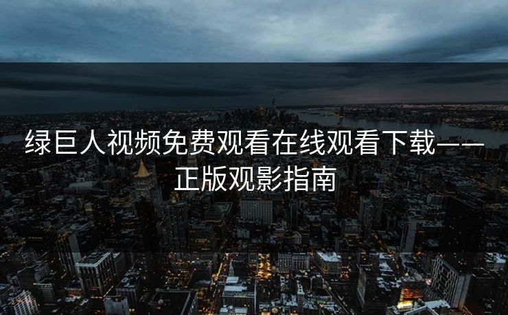 绿巨人视频免费观看在线观看下载——正版观影指南