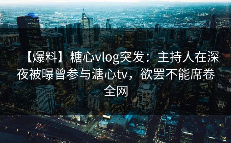 【爆料】糖心vlog突发:主持人在深夜被曝曾参与溏心tv,欲罢不能席卷全网 【爆料】糖心vlog突发:主持人在深夜被曝曾参与溏心tv,欲罢不能席卷全网