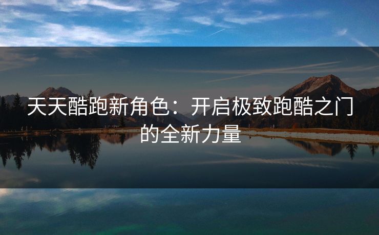 天天酷跑新角色:开启极致跑酷之门的全新力量 天天酷跑新角色:开启极致跑酷之门的全新力量