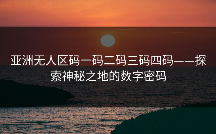 亚洲无人区码一码二码三码四码——探索神秘之地的数字密码