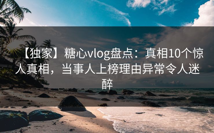 【独家】糖心vlog盘点:真相10个惊人真相,当事人上榜理由异常令人迷醉 【独家】糖心vlog盘点:真相10个惊人真相,当事人上榜理由异常令人迷醉