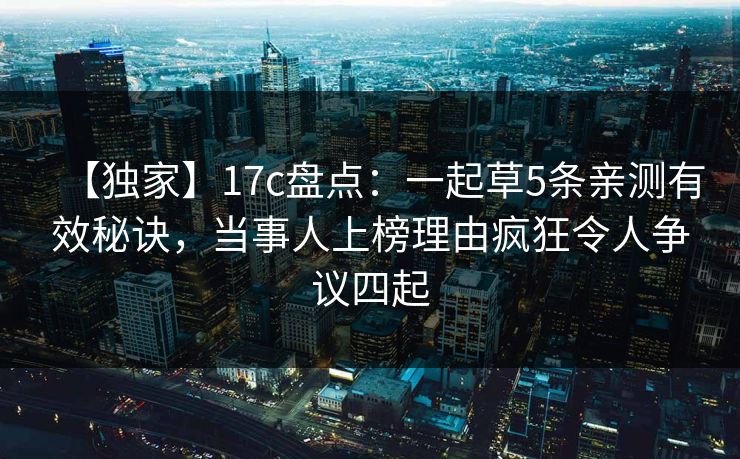 【独家】17c盘点:一起草5条亲测有效秘诀,当事人上榜理由疯狂令人争议四起 【独家】17c盘点:一起草5条亲测有效秘诀,当事人上榜理由疯狂令人争议四起